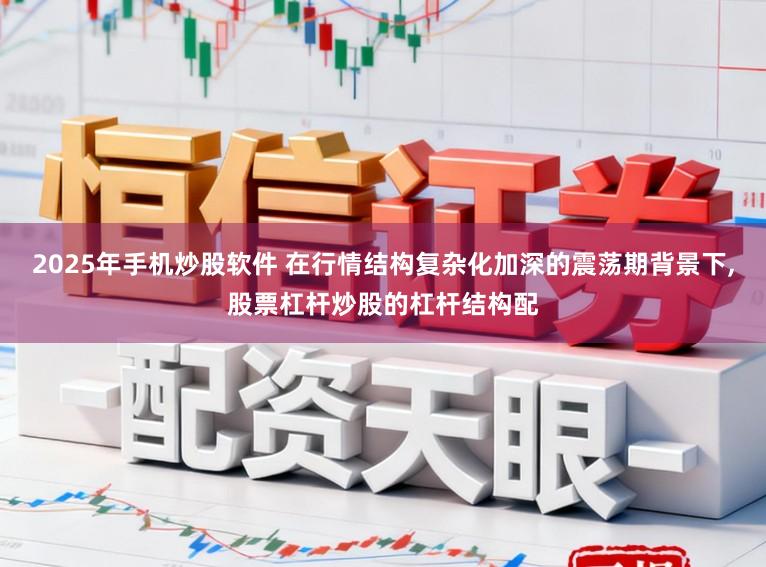 2025年手机炒股软件 在行情结构复杂化加深的震荡期背景下,股票杠杆炒股的杠杆结构配