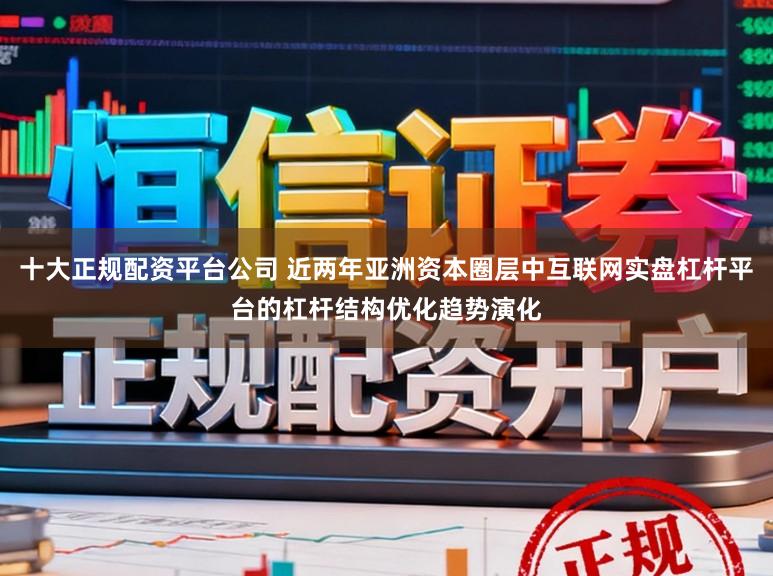 十大正规配资平台公司 近两年亚洲资本圈层中互联网实盘杠杆平台的杠杆结构优化趋势演化