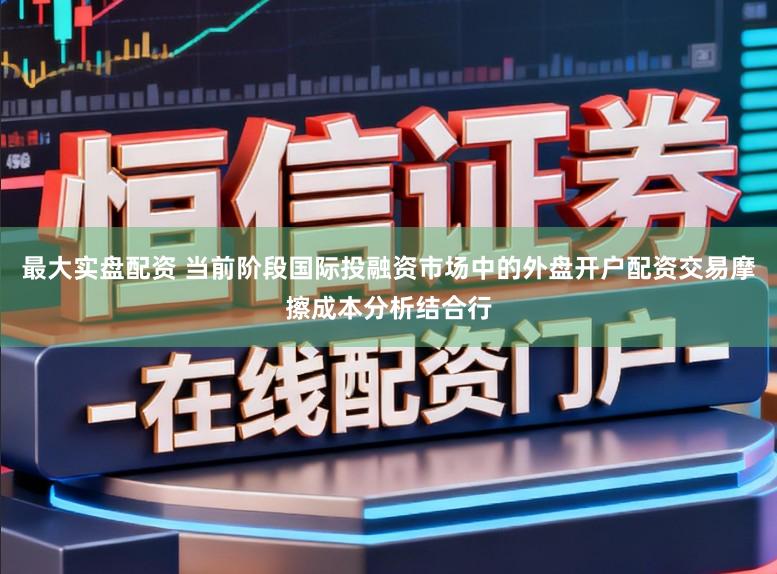 最大实盘配资 当前阶段国际投融资市场中的外盘开户配资交易摩擦成本分析结合行