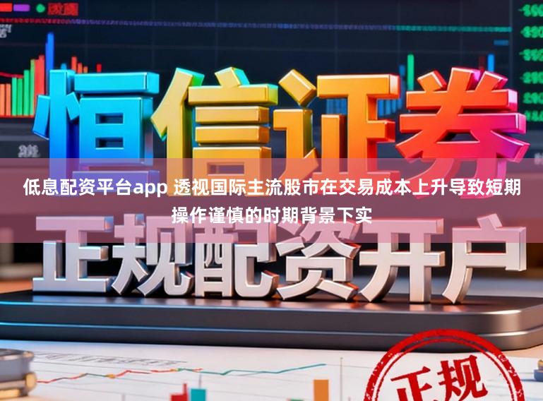 低息配资平台app 透视国际主流股市在交易成本上升导致短期操作谨慎的时期背景下实