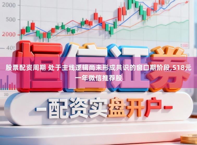 股票配资周期 处于主线逻辑尚未形成共识的窗口期阶段,518元一年微信推荐股