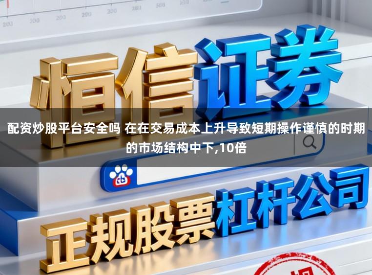 配资炒股平台安全吗 在在交易成本上升导致短期操作谨慎的时期的市场结构中下,10倍