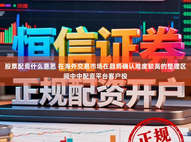 股票配资什么意思 在海外交易市场在趋势确认难度较高的整理区间中中配资平台客户投