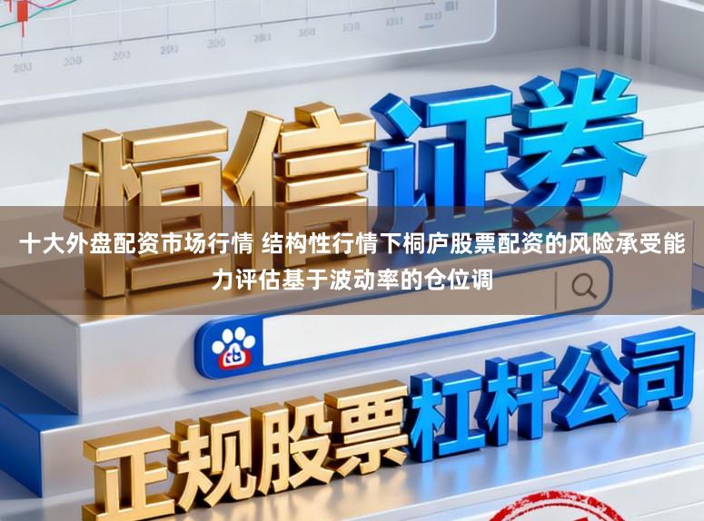 十大外盘配资市场行情 结构性行情下桐庐股票配资的风险承受能力评估基于波动率的仓位调