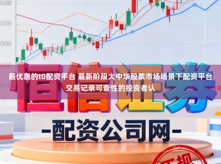 最优惠的t0配资平台 最新阶段大中华股票市场场景下配资平台交易记录可查性的投资者认