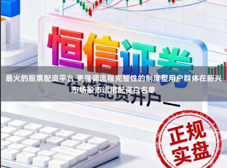 最火的股票配资平台 更强调流程完整性的制度型用户群体在新兴市场股市运用配资白名单