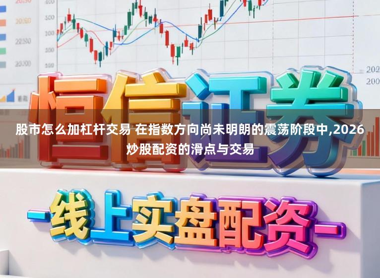 股市怎么加杠杆交易 在指数方向尚未明朗的震荡阶段中,2026炒股配资的滑点与交易