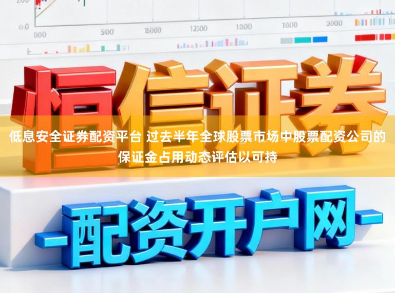 低息安全证券配资平台 过去半年全球股票市场中股票配资公司的保证金占用动态评估以可持