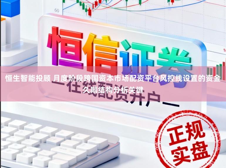 恒生智能投顾 月度阶段跨国资本市场配资平台风控线设置的资金久期结构分析关键