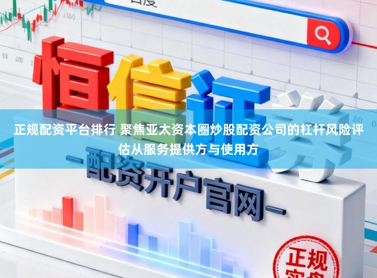 正规配资平台排行 聚焦亚太资本圈炒股配资公司的杠杆风险评估从服务提供方与使用方