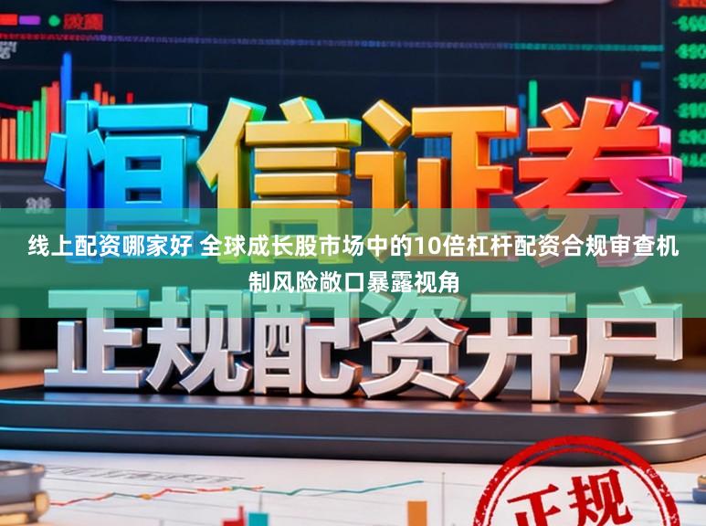线上配资哪家好 全球成长股市场中的10倍杠杆配资合规审查机制风险敞口暴露视角