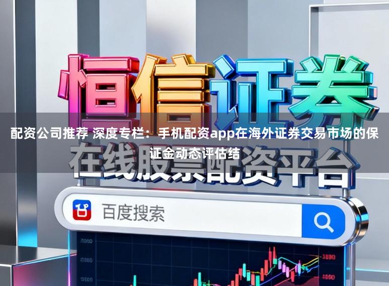 配资公司推荐 深度专栏：手机配资app在海外证券交易市场的保证金动态评估结