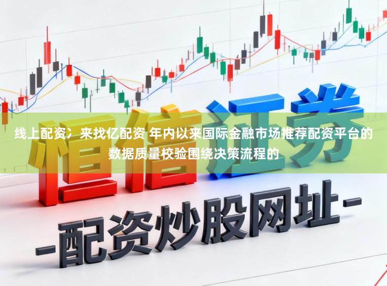 线上配资冫来找亿配资 年内以来国际金融市场推荐配资平台的数据质量校验围绕决策流程的