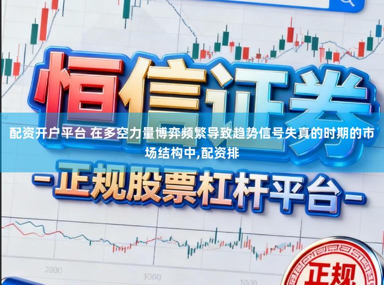 配资开户平台 在多空力量博弈频繁导致趋势信号失真的时期的市场结构中,配资排
