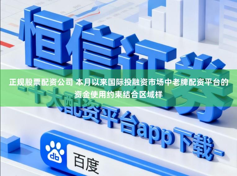 正规股票配资公司 本月以来国际投融资市场中老牌配资平台的资金使用约束结合区域样