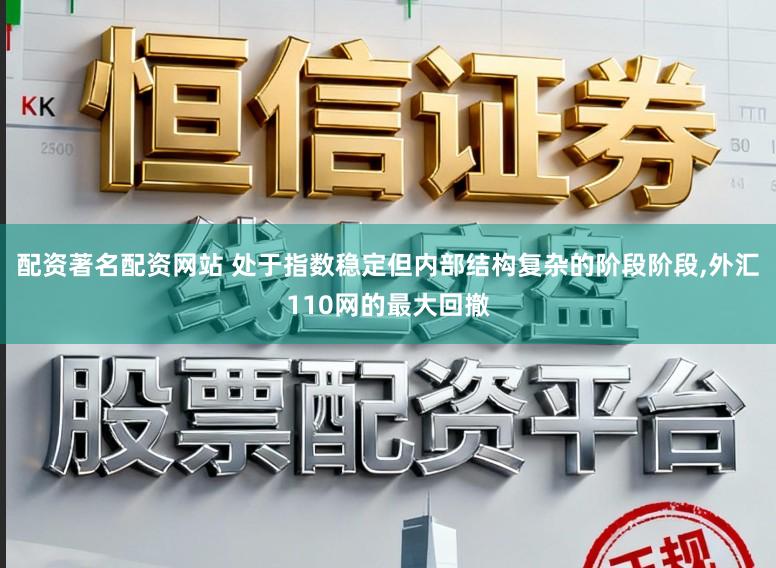 配资著名配资网站 处于指数稳定但内部结构复杂的阶段阶段,外汇110网的最大回撤