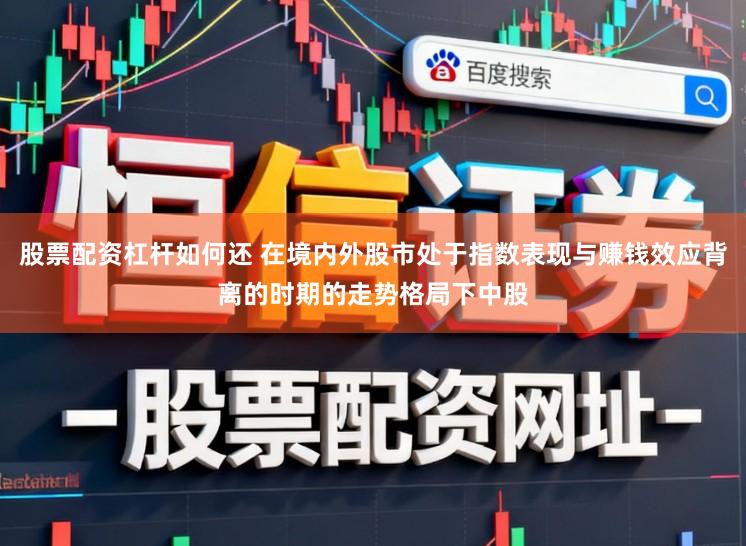 股票配资杠杆如何还 在境内外股市处于指数表现与赚钱效应背离的时期的走势格局下中股