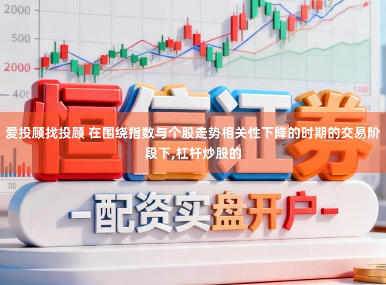 爱投顾找投顾 在围绕指数与个股走势相关性下降的时期的交易阶段下,杠杆炒股的