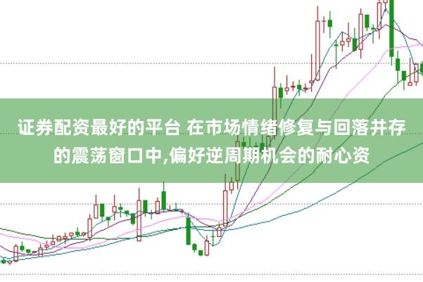 证券配资最好的平台 在市场情绪修复与回落并存的震荡窗口中,偏好逆周期机会的耐心资