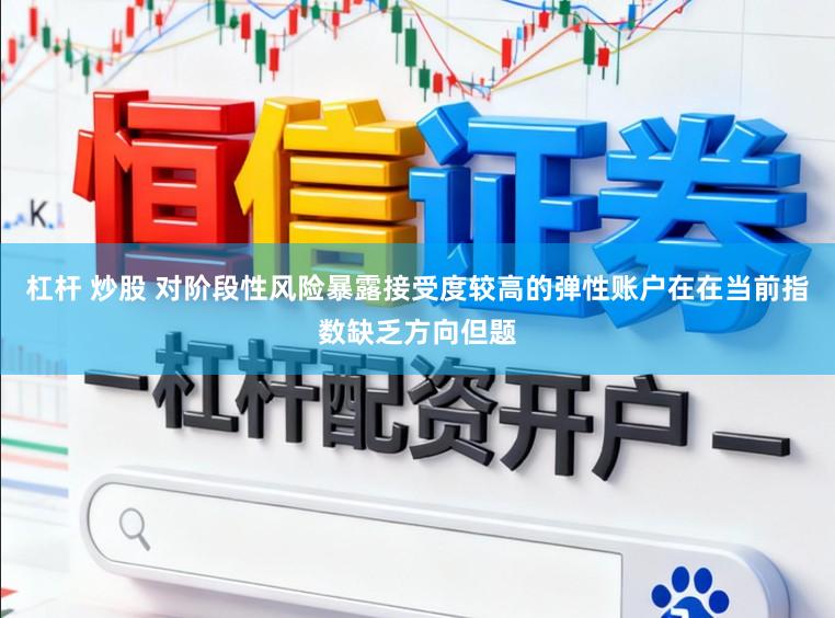 杠杆 炒股 对阶段性风险暴露接受度较高的弹性账户在在当前指数缺乏方向但题