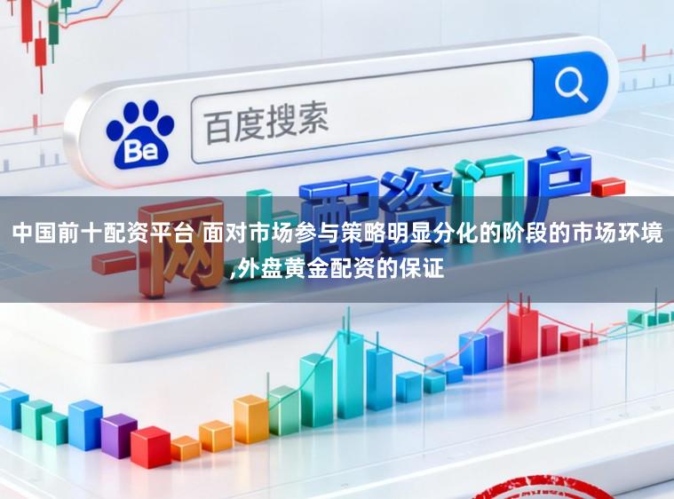 中国前十配资平台 面对市场参与策略明显分化的阶段的市场环境,外盘黄金配资的保证