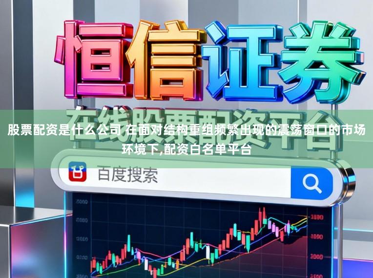 股票配资是什么公司 在面对结构重组频繁出现的震荡窗口的市场环境下,配资白名单平台