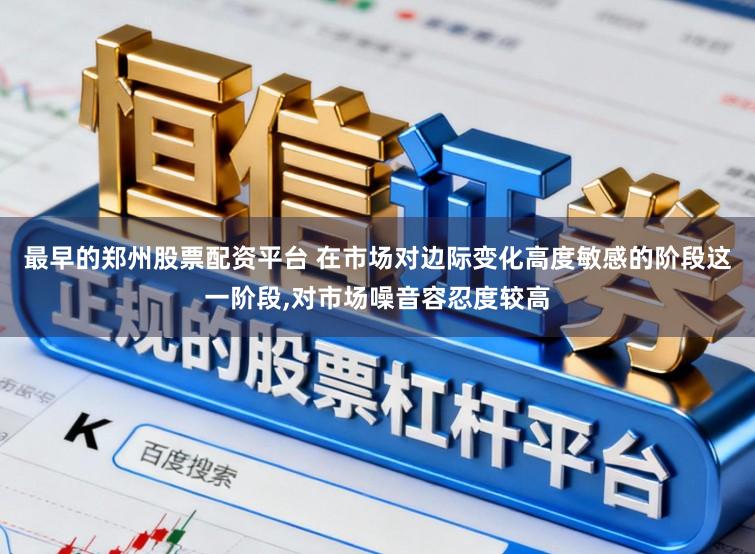 最早的郑州股票配资平台 在市场对边际变化高度敏感的阶段这一阶段,对市场噪音容忍度较高