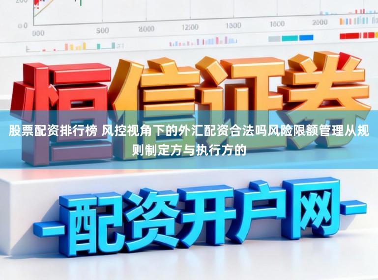 股票配资排行榜 风控视角下的外汇配资合法吗风险限额管理从规则制定方与执行方的