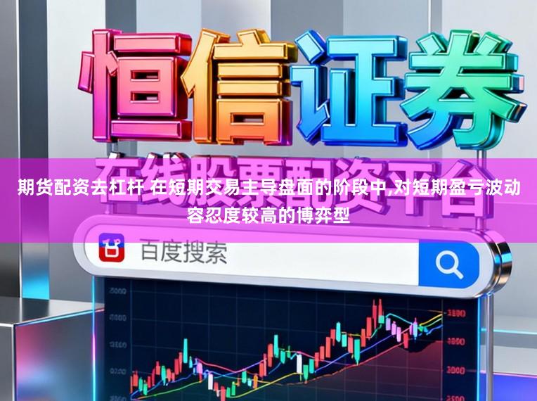 期货配资去杠杆 在短期交易主导盘面的阶段中,对短期盈亏波动容忍度较高的博弈型