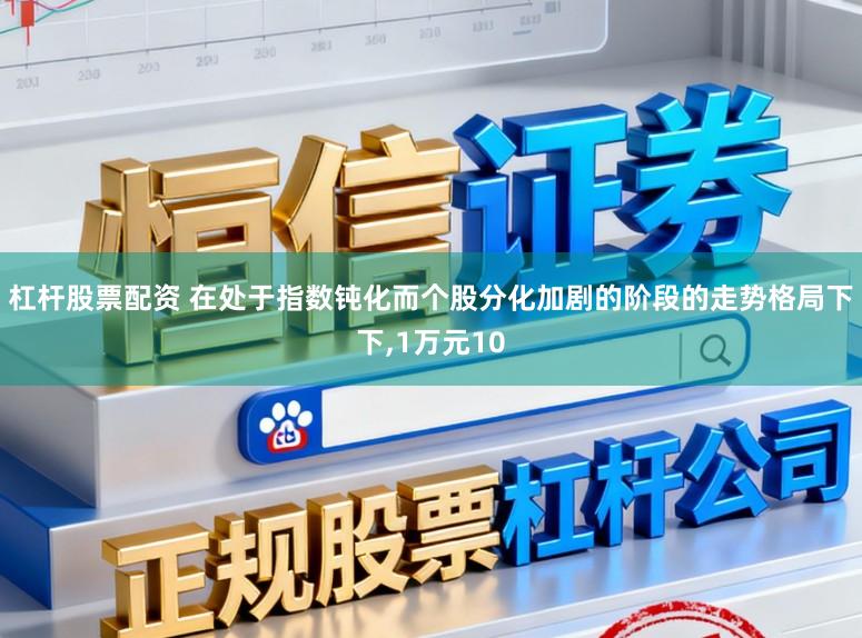 杠杆股票配资 在处于指数钝化而个股分化加剧的阶段的走势格局下下,1万元10