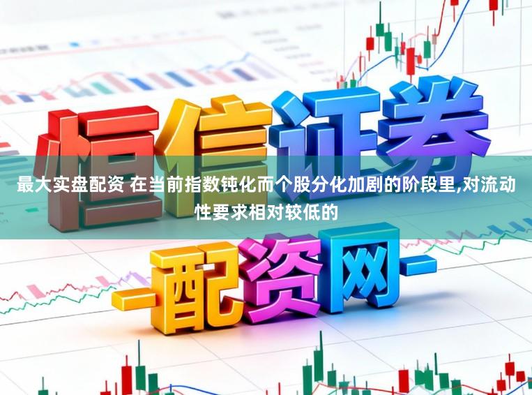 最大实盘配资 在当前指数钝化而个股分化加剧的阶段里,对流动性要求相对较低的