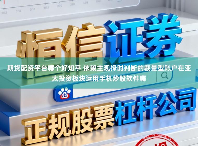 期货配资平台哪个好知乎 依赖主观择时判断的裁量型账户在亚太投资板块运用手机炒股软件哪