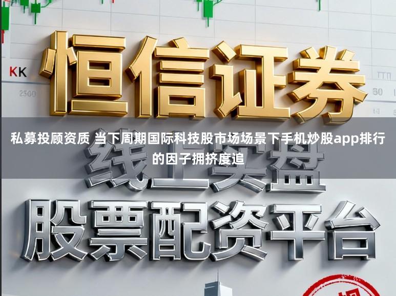 私募投顾资质 当下周期国际科技股市场场景下手机炒股app排行的因子拥挤度追