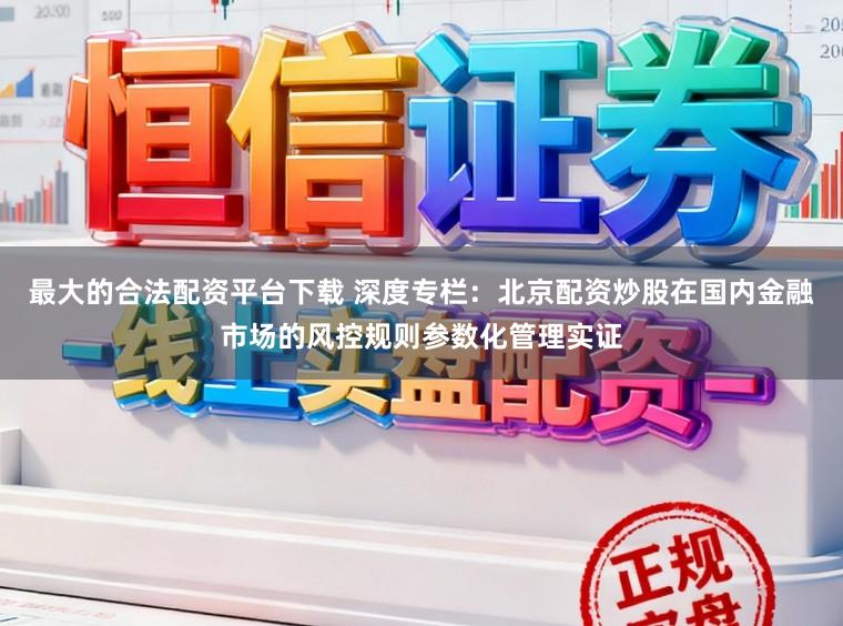最大的合法配资平台下载 深度专栏：北京配资炒股在国内金融市场的风控规则参数化管理实证