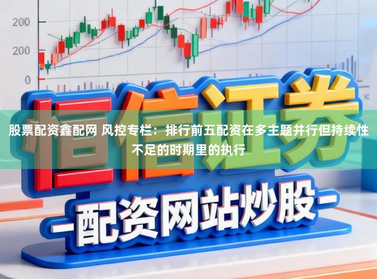 股票配资鑫配网 风控专栏：排行前五配资在多主题并行但持续性不足的时期里的执行