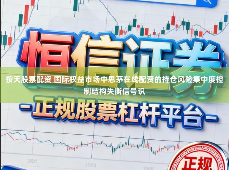 按天股票配资 国际权益市场中思茅在线配资的持仓风险集中度控制结构失衡信号识