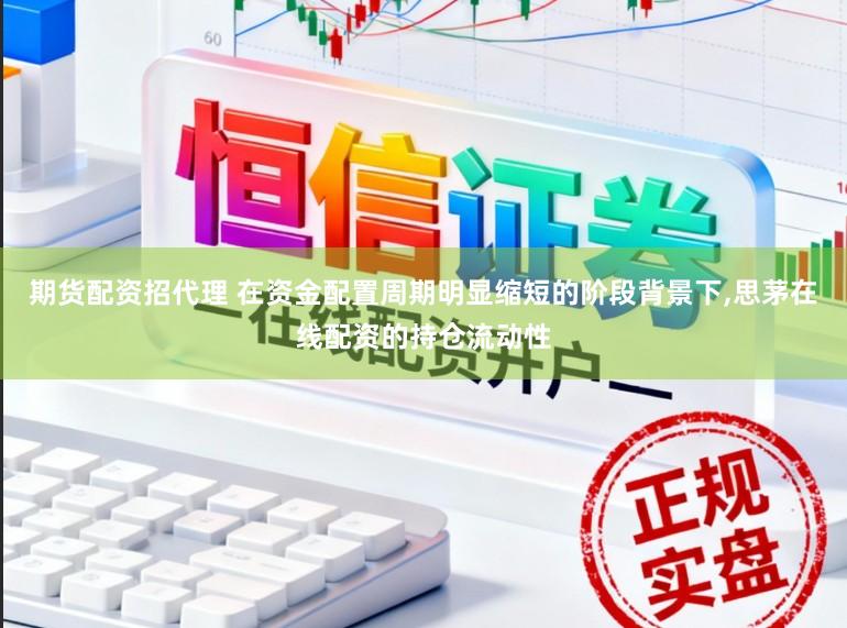 期货配资招代理 在资金配置周期明显缩短的阶段背景下,思茅在线配资的持仓流动性