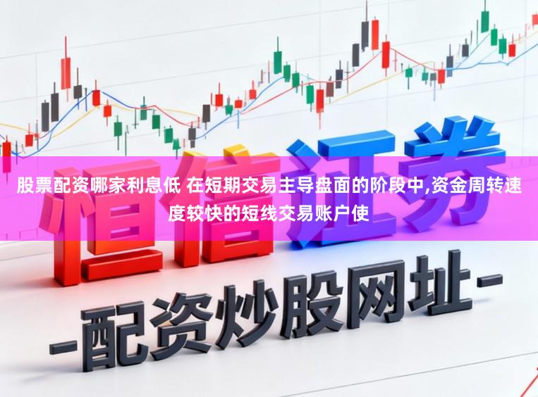 股票配资哪家利息低 在短期交易主导盘面的阶段中,资金周转速度较快的短线交易账户使