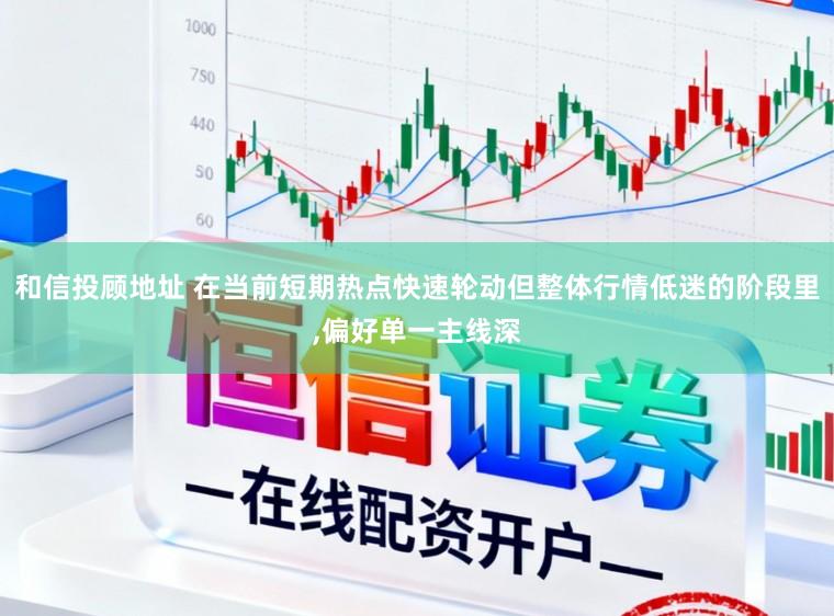 和信投顾地址 在当前短期热点快速轮动但整体行情低迷的阶段里,偏好单一主线深