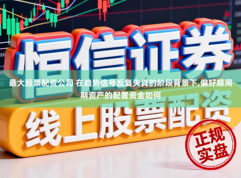 最大股票配资公司 在趋势信号反复失真的阶段背景下,偏好顺周期资产的配置资金如何