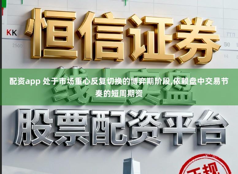 配资app 处于市场重心反复切换的博弈期阶段,依赖盘中交易节奏的短周期资