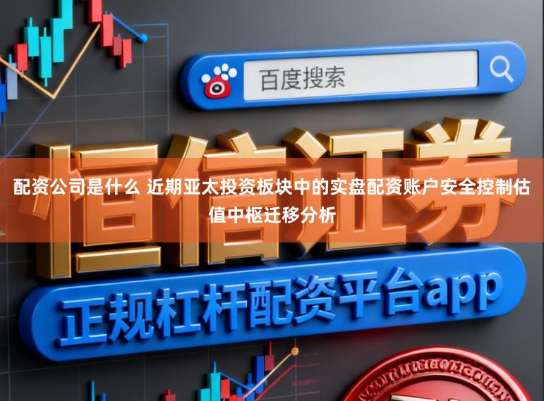 配资公司是什么 近期亚太投资板块中的实盘配资账户安全控制估值中枢迁移分析