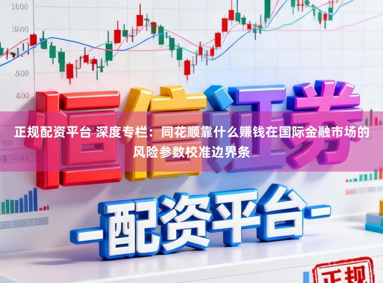 正规配资平台 深度专栏：同花顺靠什么赚钱在国际金融市场的风险参数校准边界条