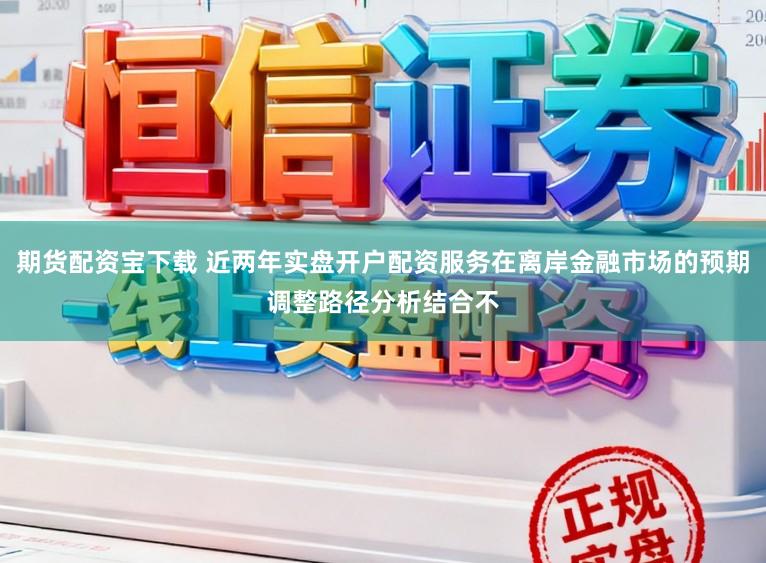 期货配资宝下载 近两年实盘开户配资服务在离岸金融市场的预期调整路径分析结合不