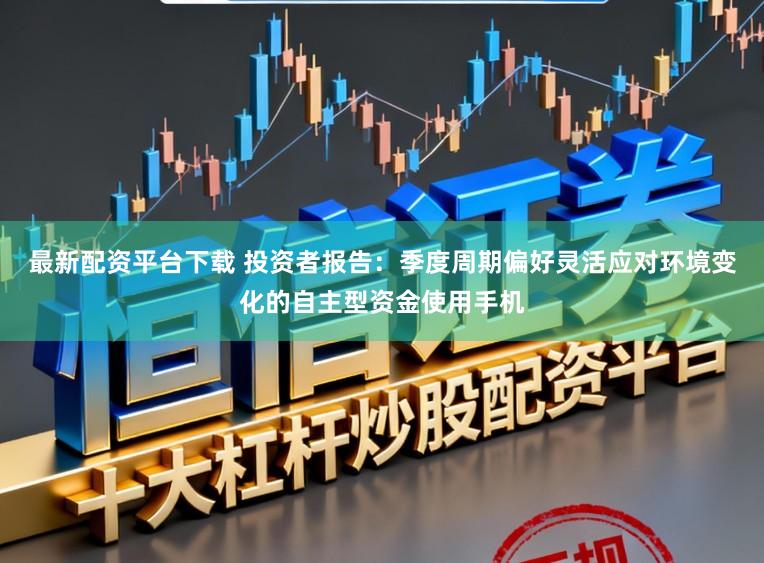 最新配资平台下载 投资者报告：季度周期偏好灵活应对环境变化的自主型资金使用手机