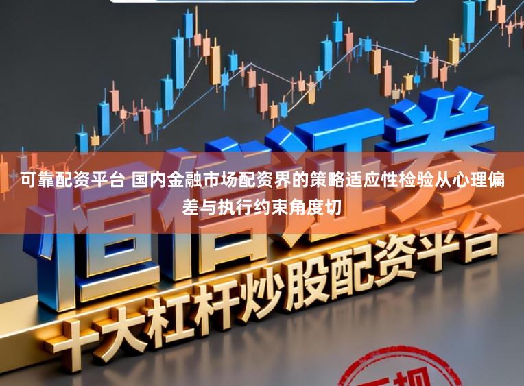可靠配资平台 国内金融市场配资界的策略适应性检验从心理偏差与执行约束角度切
