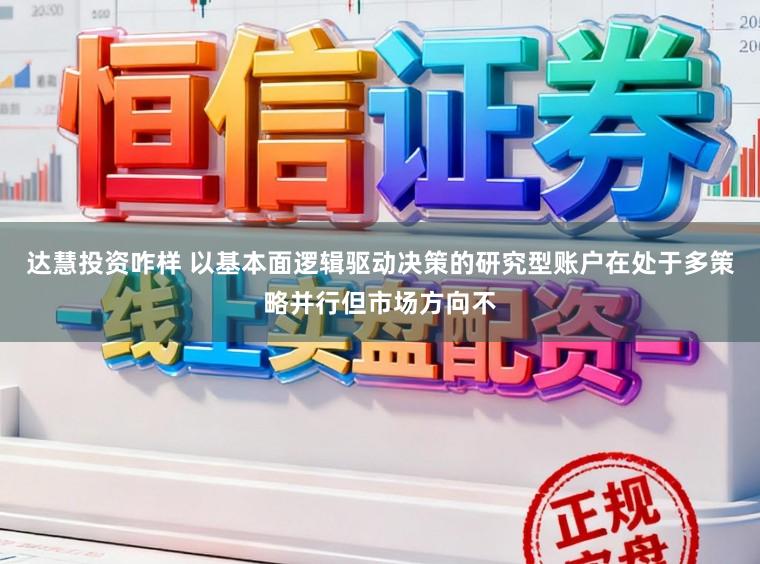 达慧投资咋样 以基本面逻辑驱动决策的研究型账户在处于多策略并行但市场方向不