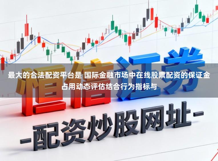 最大的合法配资平台是 国际金融市场中在线股票配资的保证金占用动态评估结合行为指标与