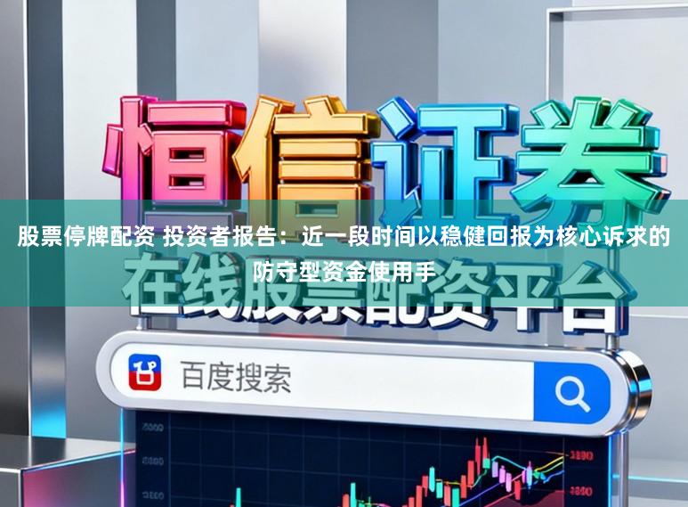 股票停牌配资 投资者报告：近一段时间以稳健回报为核心诉求的防守型资金使用手