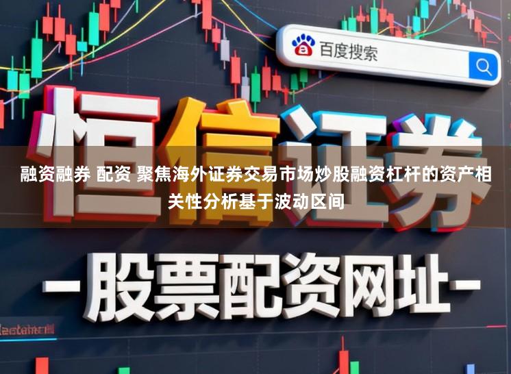 融资融券 配资 聚焦海外证券交易市场炒股融资杠杆的资产相关性分析基于波动区间